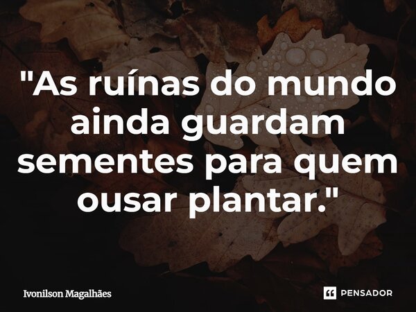 ⁠"As ruínas do mundo ainda guardam sementes para quem ousar plantar."... Frase de Ivonilson Magalhães.