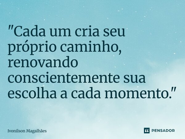 ⁠"Cada um cria seu próprio caminho, renovando conscientemente sua escolha a cada momento."... Frase de Ivonilson Magalhães.