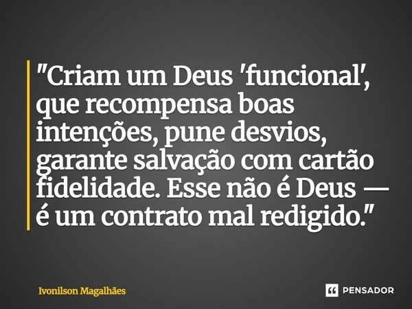 ⁠"Criam um Deus 'funcional', que recompensa boas intenções, pune desvios, garante salvação com cartão fidelidade. Esse não é Deus — é um contrato mal redig... Frase de Ivonilson Magalhães.