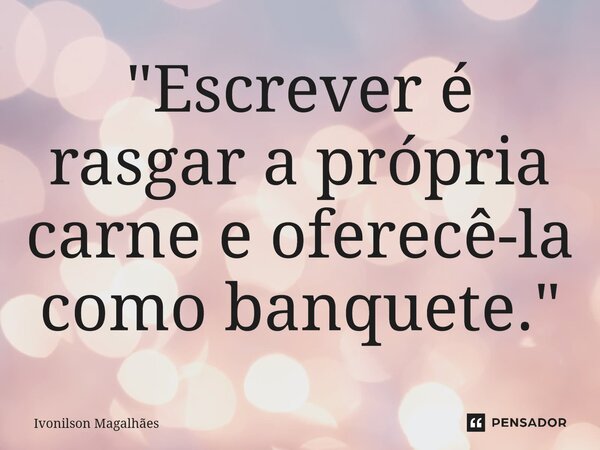 ⁠"Escrever é rasgar a própria carne e oferecê-la como banquete."... Frase de Ivonilson Magalhães.