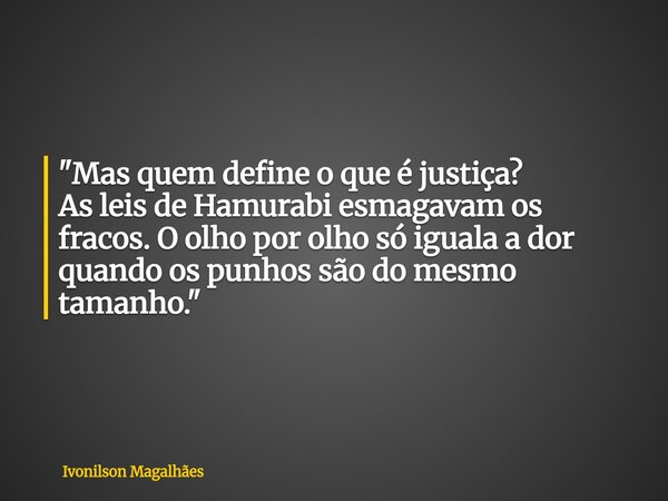 "Mas quem define o que é justiça? As leis de Hamurabi esmagavamos fracos. O olho por olho só iguala a dor quando os punhos são do mesmo tamanho."... Frase de Ivonilson Magalhães.