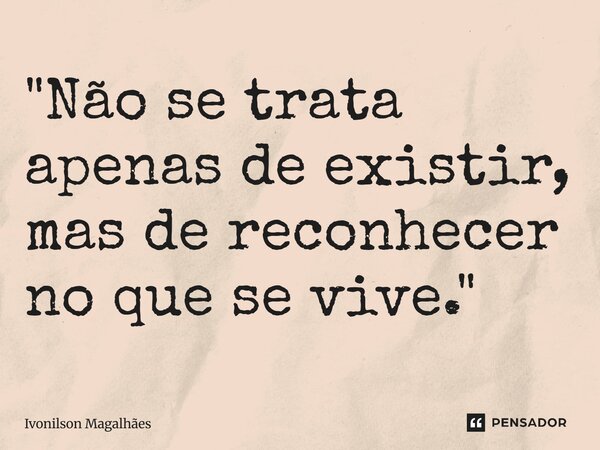 "⁠Não se trata apenas de existir, mas de reconhecer no que se vive."... Frase de Ivonilson Magalhães.