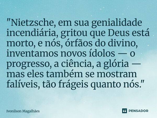 "Nietzsche, em sua genialidade incendiária, gritou que Deus está morto, e nós, órfãos do divino, inventamos novos ídolos — o progresso, a ciência, a glóri... Frase de Ivonilson Magalhães.