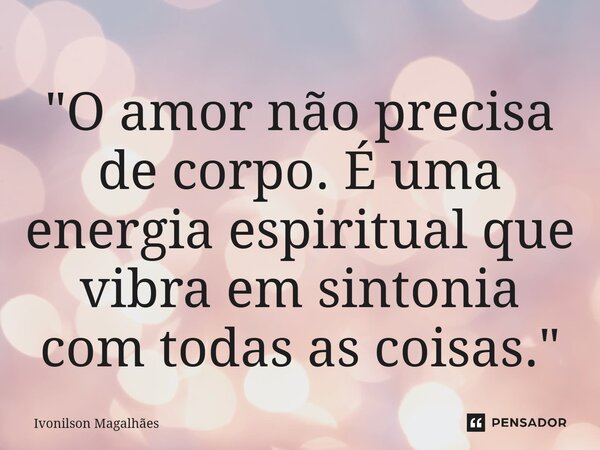 "⁠O amor não precisa de corpo. É uma energia espiritual que vibra em sintonia com todas as coisas."... Frase de Ivonilson Magalhães.