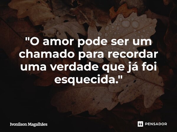 ⁠"O amor pode ser um chamado para recordar uma verdade que já foi esquecida."... Frase de Ivonilson Magalhães.