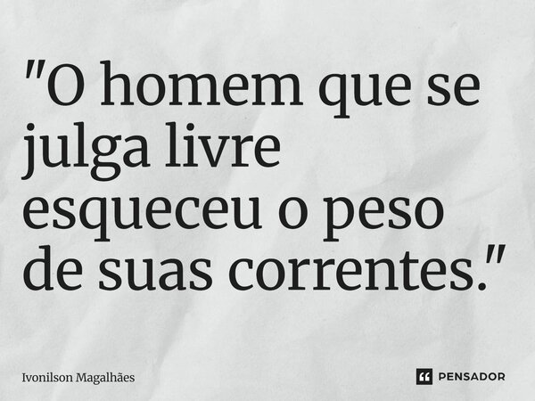⁠"O homem que se julga livre esqueceu o peso de suas correntes."... Frase de Ivonilson Magalhães.