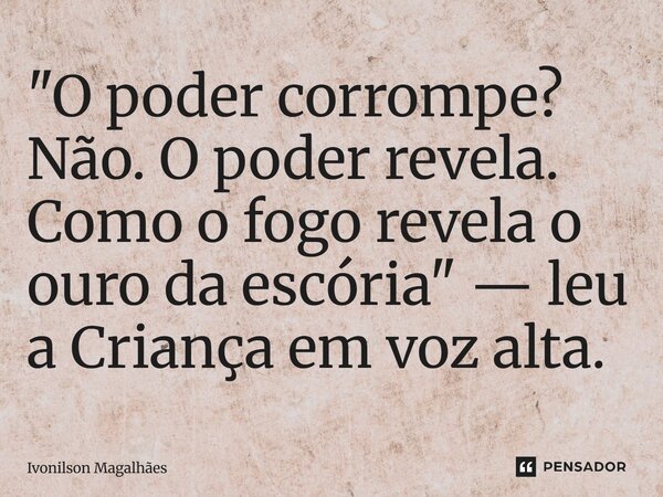 ⁠"O poder corrompe? Não. O poder revela. Como o fogo revela o ouro da escória" — leu a Criança em voz alta.... Frase de Ivonilson Magalhães.