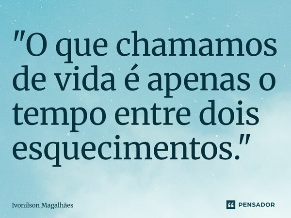 "O que chamamos de vida é apenas o tempo entre dois esquecimentos."... Frase de Ivonilson Magalhães.