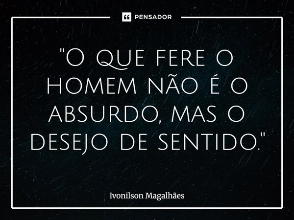 ⁠"O que fere o homem não é o absurdo, mas o desejo de sentido."... Frase de Ivonilson Magalhães.