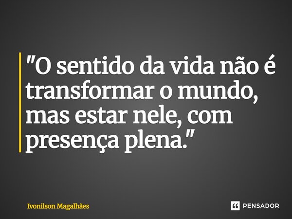 ⁠"O sentido da vida não é transformar o mundo, mas estar nele, com presença plena."... Frase de Ivonilson Magalhães.