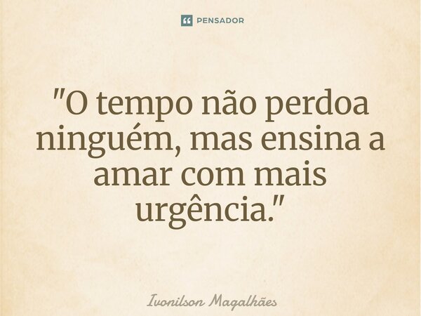 ⁠"O tempo não perdoa ninguém, mas ensina a amar com mais urgência."... Frase de Ivonilson Magalhães.