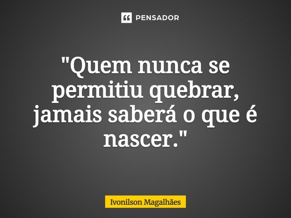 ⁠"Quem nunca se permitiu quebrar, jamais saberá o que é nascer."... Frase de Ivonilson Magalhães.