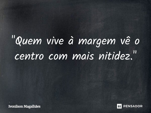 ⁠"Quem vive à margem vê o centro com mais nitidez."... Frase de Ivonilson Magalhães.