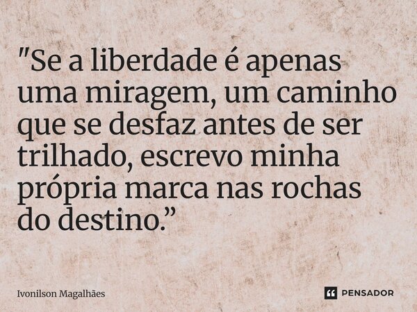 ⁠"Se a liberdade é apenas uma miragem, um caminho que se desfaz antes de ser trilhado, escrevo minha própria marca nas rochas do destino.”... Frase de Ivonilson Magalhães.