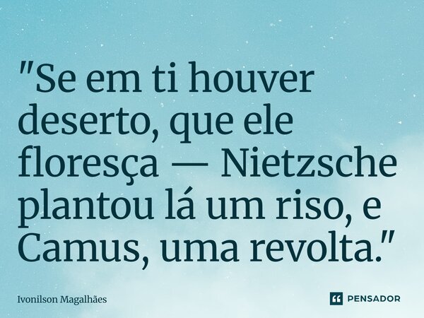 "Se em ti houver deserto, que ele floresça — Nietzsche plantou lá um riso, e Camus, uma revolta."... Frase de Ivonilson Magalhães.