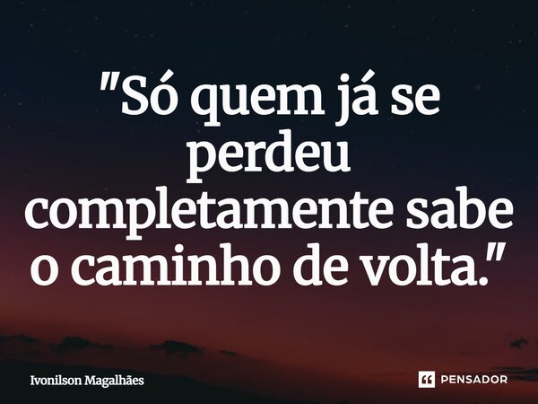 ⁠"Só quem já se perdeu completamente sabe o caminho de volta."... Frase de Ivonilson Magalhães.