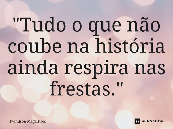 ⁠"Tudo o que não coube na história ainda respira nas frestas."... Frase de Ivonilson Magalhães.