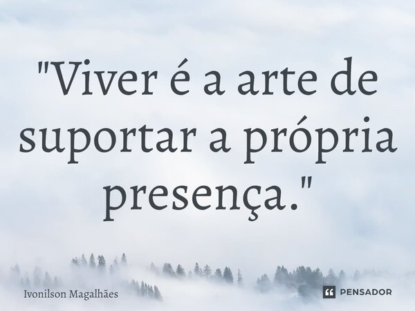 ⁠"Viver é a arte de suportar a própria presença."... Frase de Ivonilson Magalhães.