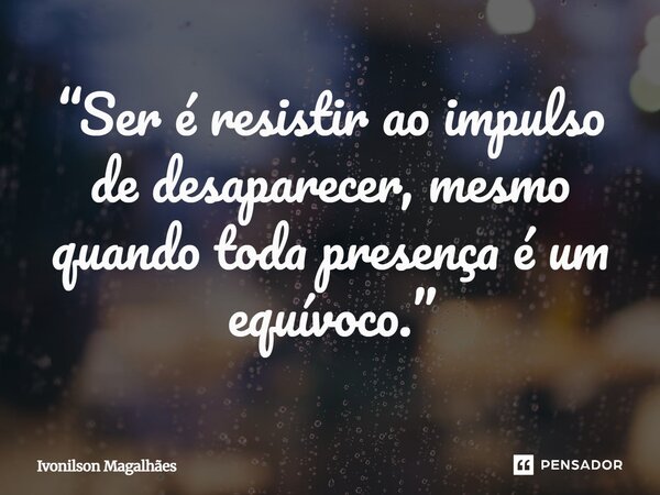 ⁠“Ser é resistir ao impulso de desaparecer, mesmo quando toda presença é um equívoco.”... Frase de Ivonilson Magalhães.