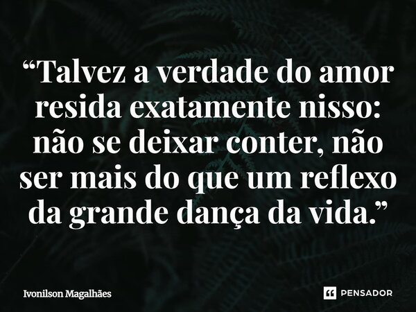 ⁠“Talvez a verdade do amor resida exatamente nisso: não se deixar conter, não ser mais do que um reflexo da grande dança da vida.”... Frase de Ivonilson Magalhães.