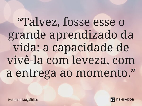 ⁠“Talvez, fosse esse o grande aprendizado da vida: a capacidade de vivê-la com leveza, com a entrega ao momento.”... Frase de Ivonilson Magalhães.
