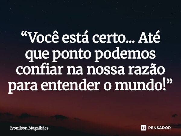 ⁠“Você está certo... Até que ponto podemos confiar na nossa razão para entender o mundo!”... Frase de Ivonilson Magalhães.