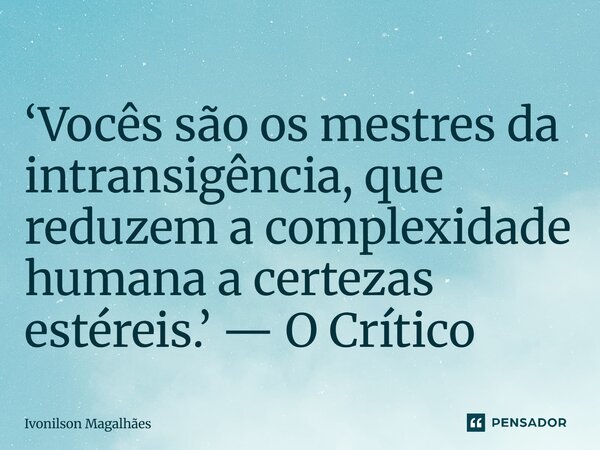 ⁠‘Vocês são os mestres da intransigência, que reduzem a complexidade humana a certezas estéreis.’ — O Crítico... Frase de Ivonilson Magalhães.