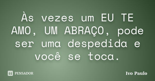 Às vezes um EU TE AMO, UM ABRAÇO, pode ser uma despedida e você se toca.... Frase de Ivo Paulo.