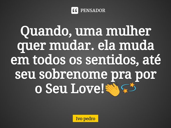 Quando, uma mulher quer mudar. ela muda em todos os sentidos, até seu sobrenome pra por o Seu Love!👏💫⁠... Frase de Ivo pedro.