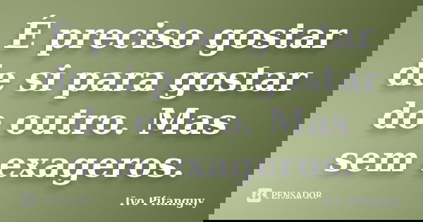 É preciso gostar de si para gostar do outro. Mas sem exageros.... Frase de Ivo Pitanguy.