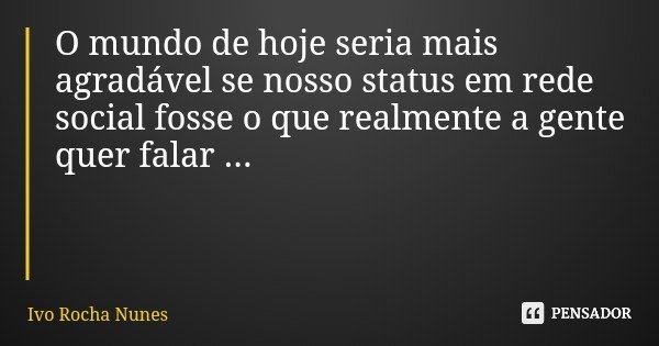 O mundo de hoje seria mais agradável se nosso status em rede social fosse o que realmente a gente quer falar ...... Frase de Ivo Rocha Nunes.