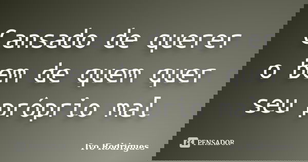 Cansado de querer o bem de quem quer seu próprio mal... Frase de Ivo Rodrigues.