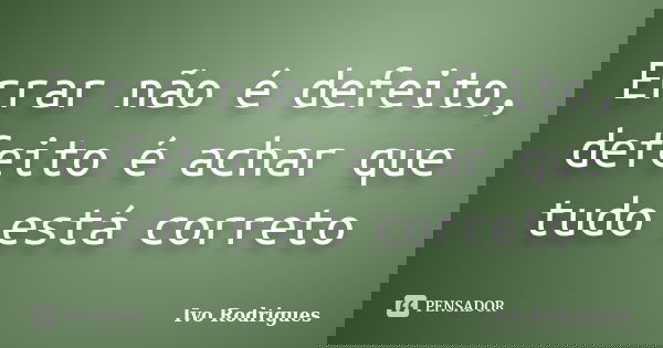 Errar não é defeito, defeito é achar que tudo está correto... Frase de Ivo Rodrigues.