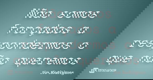 Não somos forçados a respondermos o que não queremos... Frase de Ivo Rodrigues.