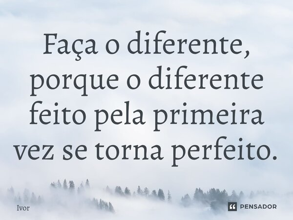 Faça o diferente, porque o diferente feito pela primeira vez se torna perfeito.... Frase de Ivor.