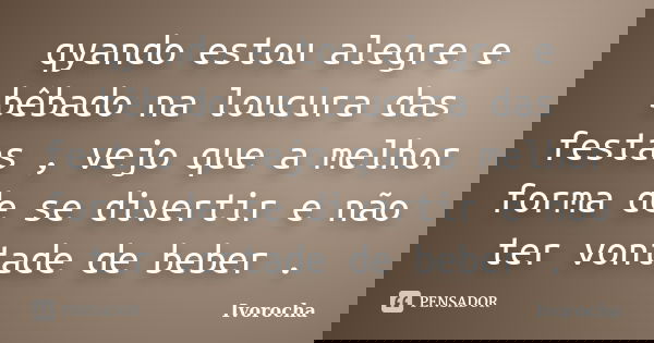 qyando estou alegre e bêbado na loucura das festas , vejo que a melhor forma de se divertir e não ter vontade de beber .... Frase de Ivorocha.
