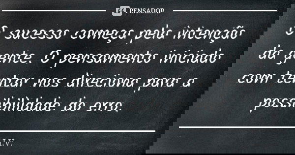 O sucesso começa pela intenção da gente. O pensamento iniciado com tentar nos direciona para a possibilidade do erro.... Frase de I.V..