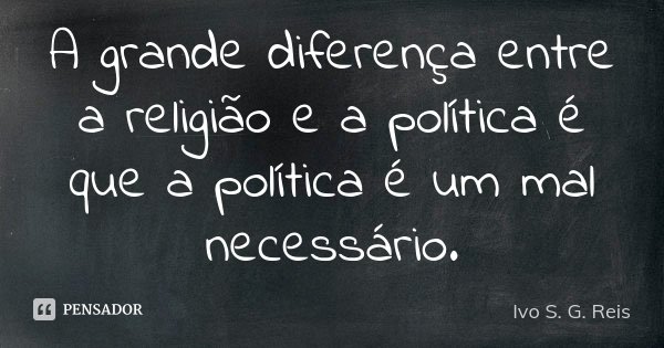 A grande diferença entre a religião e a política é que a política é um mal necessário.... Frase de Ivo S. G. Reis.