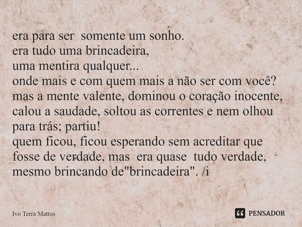 ⁠era para ser somente um sonho.
era tudo uma brincadeira,
uma mentira qualquer...
onde mais e com quem mais a não ser com você?
mas a mente valente, dominou o c... Frase de Ivo Terra Mattos.