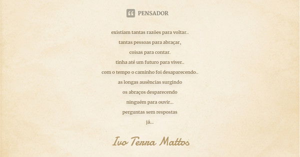 existiam tantas razões para voltar.. tantas pessoas para abraçar, coisas para contar. tinha até um futuro para viver.. com o tempo o caminho foi desaparecendo..... Frase de Ivo Terra Mattos.