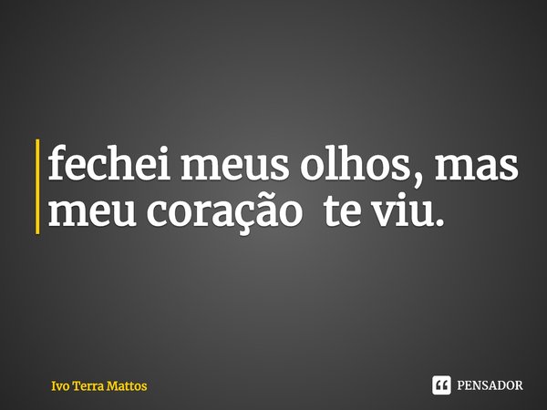 ⁠fechei meus olhos, mas meu coração te viu.... Frase de Ivo Terra Mattos.