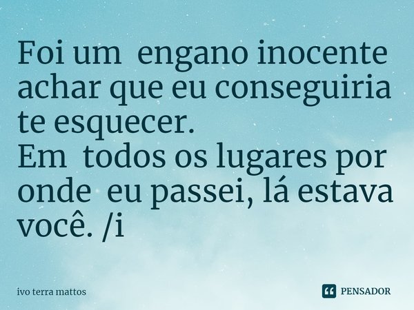 ⁠Foi um engano inocente achar que eu conseguiria te esquecer.
Em todos os lugares por onde eu passei, lá estava você. /i... Frase de Ivo Terra Mattos.