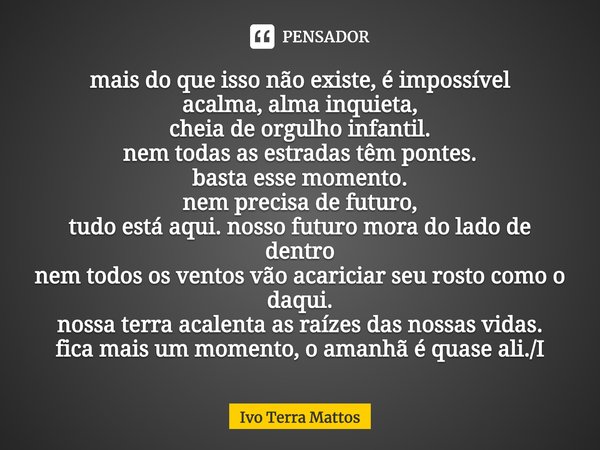 ⁠mais do que isso não existe, é impossível
acalma, alma inquieta,
cheia de orgulho infantil.
nem todas as estradas têm pontes.
basta esse momento.
nem precisa d... Frase de Ivo Terra Mattos.