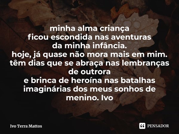 ⁠minha alma criança
ficou escondida nas aventuras
da minha infância.
hoje, já quase não mora mais em mim.
têm dias que se abraça nas lembranças de outrora
e bri... Frase de Ivo Terra Mattos.