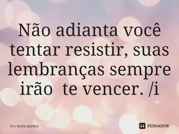⁠Não adianta você tentar resistir, suas lembranças sempre irão te vencer. /i... Frase de Ivo Terra Mattos.