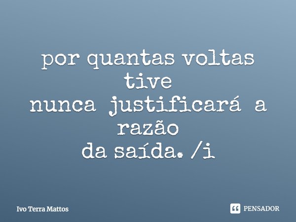 ⁠por quantas voltas tive
nunca justificará a razão
da saída. /i... Frase de Ivo Terra Mattos.
