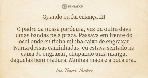 Quando eu fui criança III O padre da nossa paróquia, vez ou outra dava umas bandas pela praça. Passava em frente do local onde eu tinha minha caixa de engraxar,... Frase de Ivo Terra Mattos.