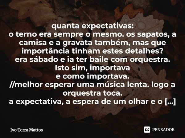 ⁠quanta expectativas:
o terno era sempre o mesmo. os sapatos, a camisa e a gravata também, mas que importância tinham estes detalhes?
era sábado e ia ter baile ... Frase de Ivo Terra Mattos.