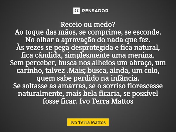 ⁠Receio ou medo? Ao toque das mãos, se comprime, se esconde. No olhar a aprovação do nada que fez. Às vezes se pega desprotegida e fica natural, fica cândida, s... Frase de Ivo Terra Mattos.