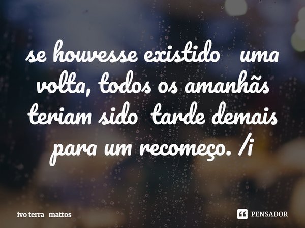⁠se houvesse existido uma volta, todos os amanhãs teriam sido tarde demais para um recomeço. /i... Frase de ivo terra mattos.